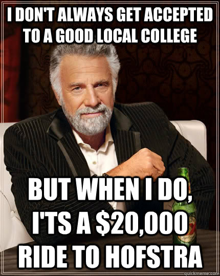 I don't always get accepted to a good local college but when I do, I'ts a $20,000 ride to hofstra  The Most Interesting Man In The World