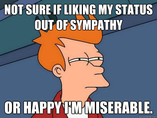 Not sure if liking my status out of sympathy Or happy I'm miserable.  Futurama Fry