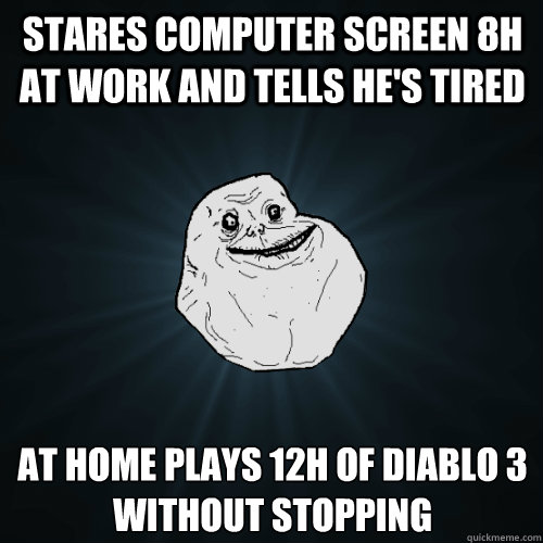 Stares computer screen 8h at work and tells he's tired at home plays 12h of diablo 3 without stopping  Forever Alone