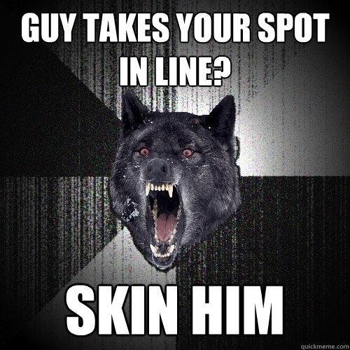 GUY TAKES YOUR SPOT IN LINE? SKIN HIM  Insanity Wolf