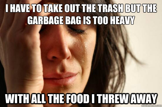 I have to take out the trash but the garbage bag is too heavy with all the food i threw away - I have to take out the trash but the garbage bag is too heavy with all the food i threw away  First World Problems