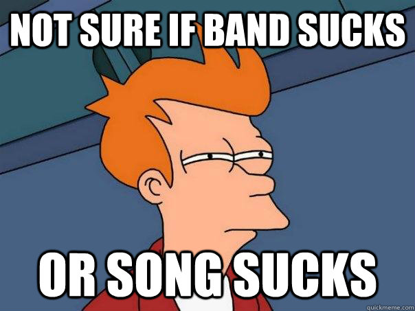 Not sure if band sucks or song sucks - Not sure if band sucks or song sucks  Futurama Fry