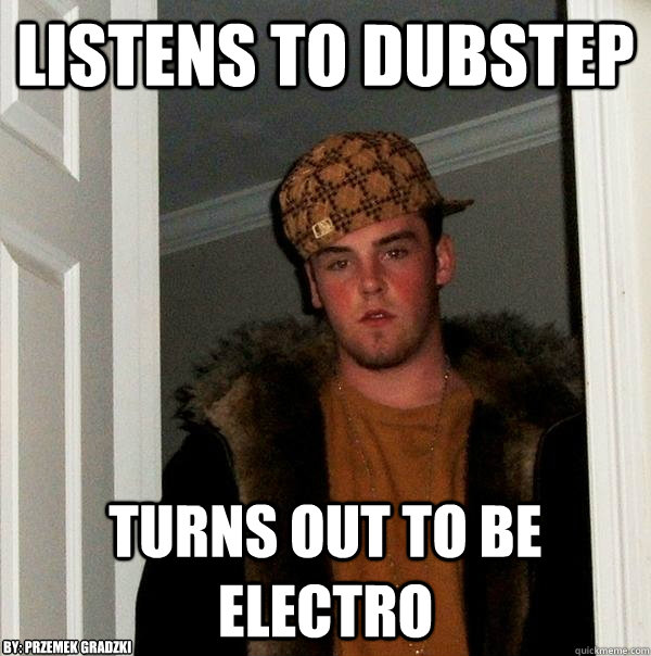 Listens to Dubstep Turns out to be Electro By: Przemek Gradzki  Scumbag Steve