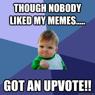 though nobody liked my memes..... got an upvote!!  Success Kid