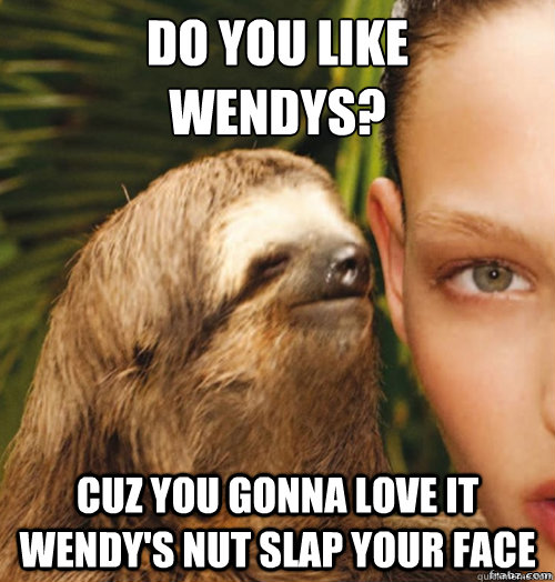 Do you like 
Wendys? Cuz you gonna love it wendy's nut slap your face  rape sloth