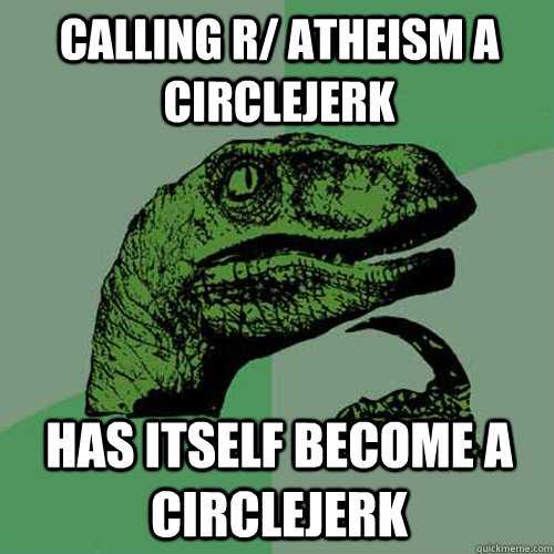 Calling r/ atheism a circlejerk has itself become a circlejerk  Philosoraptor