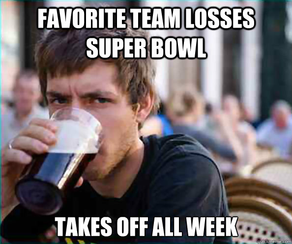 Favorite team losses super bowl takes off all week  Lazy College Senior