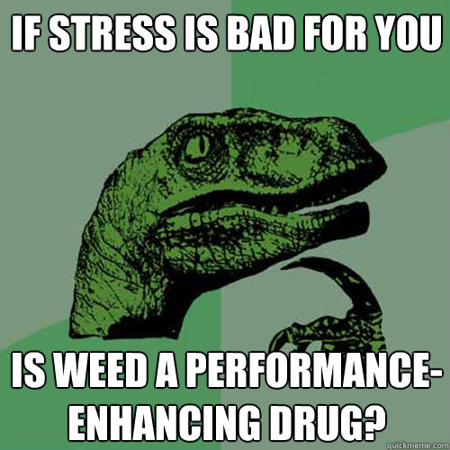 If stress is bad for you is weed a performance-enhancing drug?  Philosoraptor