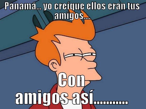 PANAMÁ... YO CREÍQUE ELLOS ERAN TUS AMIGOS.... CON AMIGOS ASÍ........... Futurama Fry