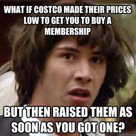 what if Costco made their prices low to get you to buy a membership but then raised them as soon as you got one?  conspiracy keanu