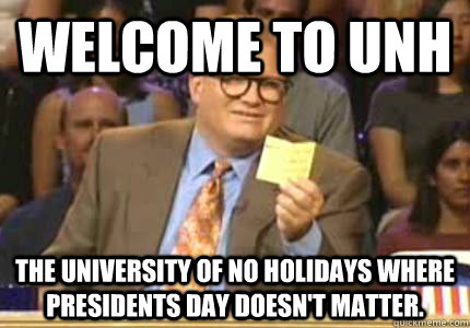 welcome to UnH the university of no holidays where presidents day doesn't matter.  Whose Line