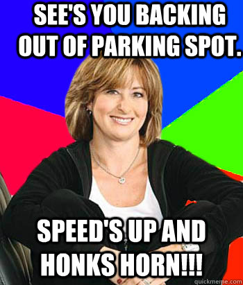 See's you backing out of parking spot. Speed's up and honks horn!!!  Sheltering Suburban Mom