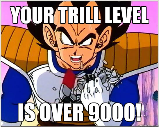 Your Trill level is over 9000!  