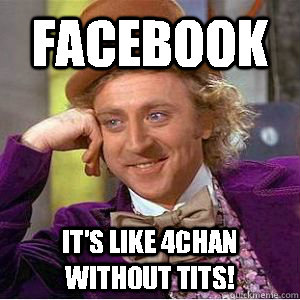 Facebook It's like 4chan without tits!  willy wonka