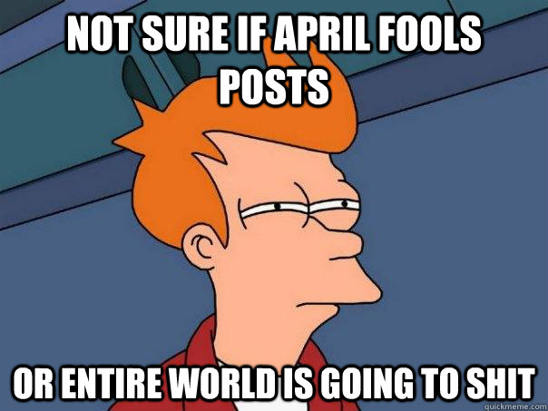 Not sure if April fools posts or entire world is going to shit  Futurama Fry