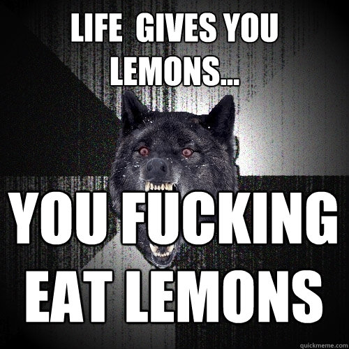 life  gives you lemons... You fucking
eat lemons  Insanity Wolf