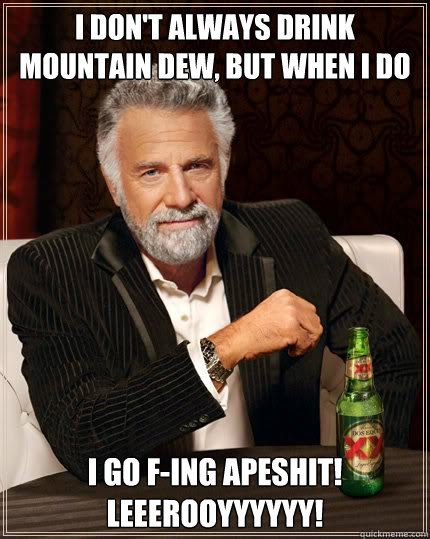 I don't always drink Mountain Dew, but when I do I go F-ing apeshit! LEEEROOYYYYYY!  Dos Equis man