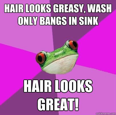 hair looks greasy, wash only bangs in sink hair looks great!  Foul Bachelorette Frog