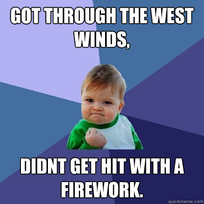 Got through the West Winds, Didnt get hit with a firework. - Got through the West Winds, Didnt get hit with a firework.  Success Kid