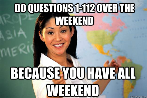 Do questions 1-112 over the weekend because you have all weekend  Unhelpful High School Teacher