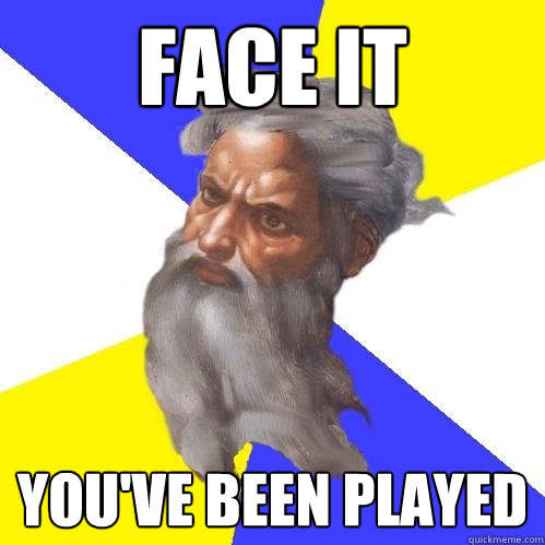 face it you've been played  Advice God