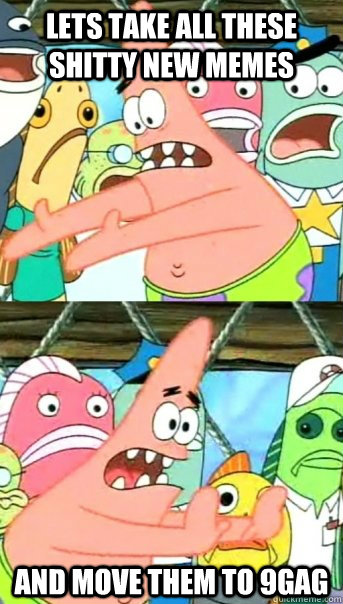 lets take all these shitty new memes and move them to 9gag  Push it somewhere else Patrick