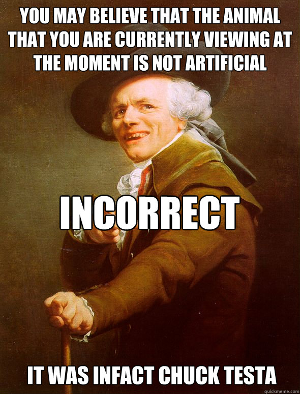 You may believe that the animal that you are currently viewing at the moment is not artificial INCORRECT IT WAS INFACT CHUCK testa - You may believe that the animal that you are currently viewing at the moment is not artificial INCORRECT IT WAS INFACT CHUCK testa  Joseph Ducreux