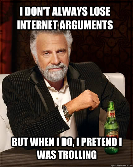 I don't always lose internet arguments but when I do, I pretend I was trolling  The Most Interesting Man In The World