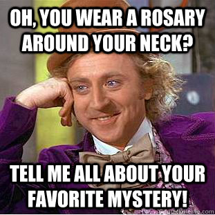 Oh, you wear a Rosary around your neck? Tell me all about your favorite mystery!  Condescending Wonka