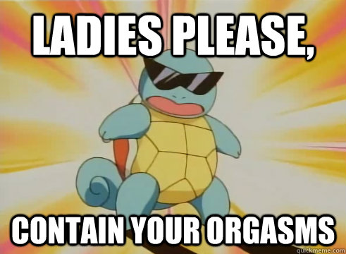 Ladies please, Contain your orgasms  Squirtle shades