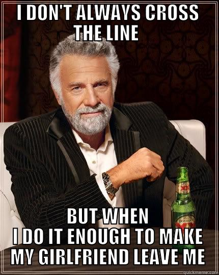 OH SNAP - I DON'T ALWAYS CROSS THE LINE  BUT WHEN I DO IT ENOUGH TO MAKE MY GIRLFRIEND LEAVE ME The Most Interesting Man In The World