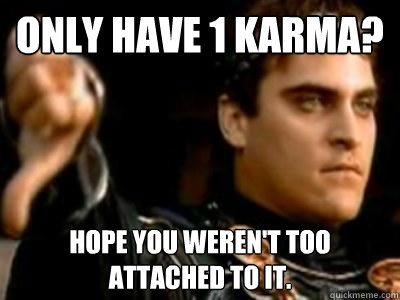 Only have 1 karma? Hope you weren't too attached to it. - Only have 1 karma? Hope you weren't too attached to it.  Downvoting Roman