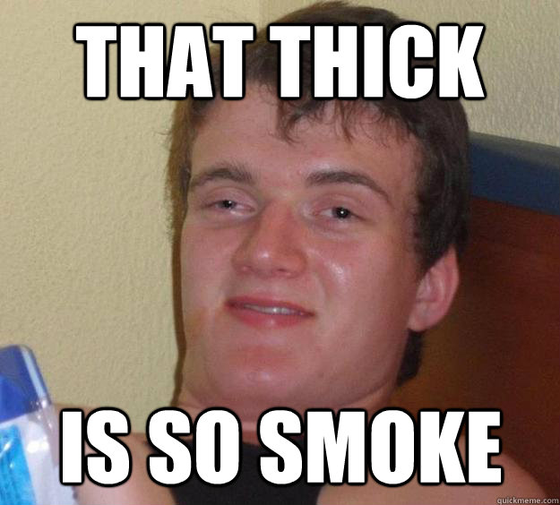 That thick  is so smoke  10 Guy