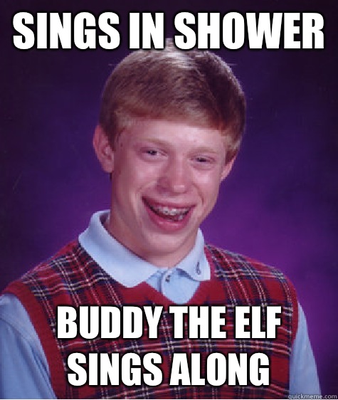 Sings in shower Buddy The Elf sings along  Bad Luck Brian