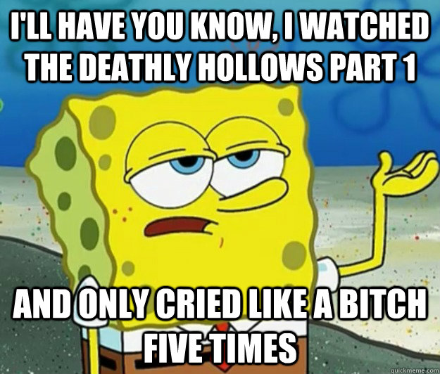 I'll have you know, I watched the deathly hollows part 1 and only cried like a bitch five times  Tough Spongebob