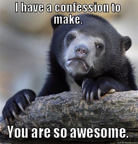 I HAVE A CONFESSION TO MAKE. YOU ARE SO AWESOME. Confession Bear