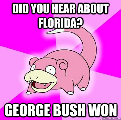 Did you hear about Florida? George Bush won  Slowpoke