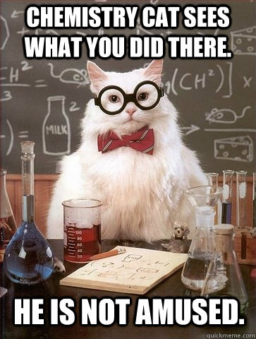 Chemistry cat sees what you did there. He is not amused.  Chemistry Cat