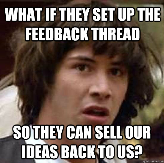 What if they set up the feedback thread so they can sell our ideas back to us?  conspiracy keanu