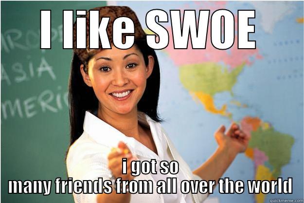 I LIKE SWOE I GOT SO MANY FRIENDS FROM ALL OVER THE WORLD Scumbag Teacher