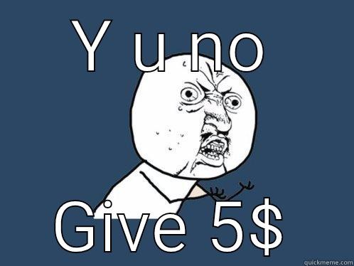 Y U NO GIVE 5$ Y U No