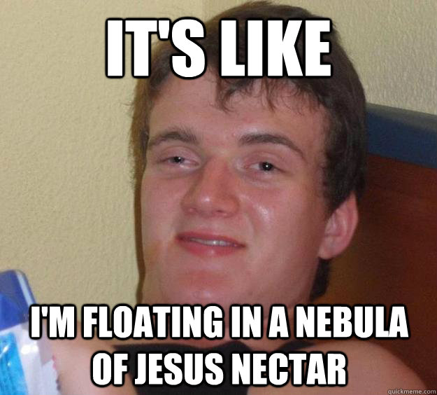 It's like I'm floating in a nebula of jesus nectar - It's like I'm floating in a nebula of jesus nectar  10 Guy