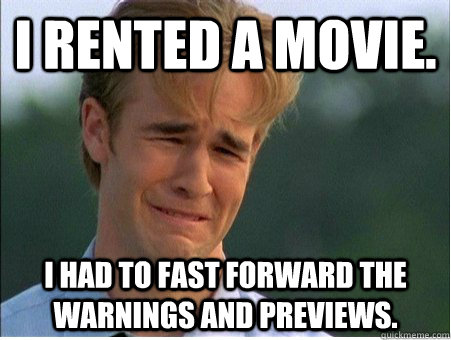 I rented a movie. I had to fast forward the warnings and previews.  1990s Problems