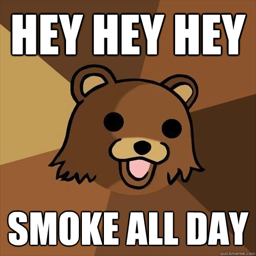 hey hey hey smoke all day  Pedobear