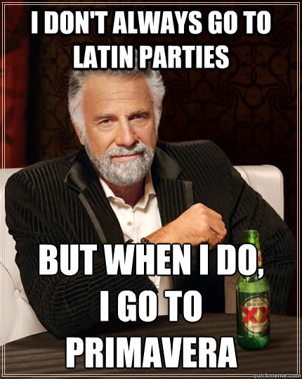 i don't always go to Latin parties but when I do, 
I go to 
primavera  The Most Interesting Man In The World