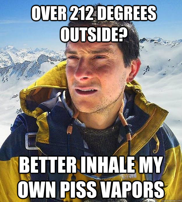 Over 212 degrees outside? better inhale my own piss vapors - Over 212 degrees outside? better inhale my own piss vapors  Best size bear grylls meme