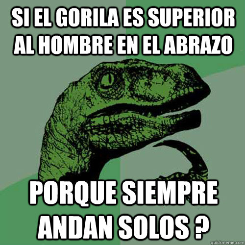 SI EL GORILA ES SUPERIOR AL HOMBRE EN EL ABRAZO PORQUE SIEMPRE ANDAN SOLOS ?  Philosoraptor