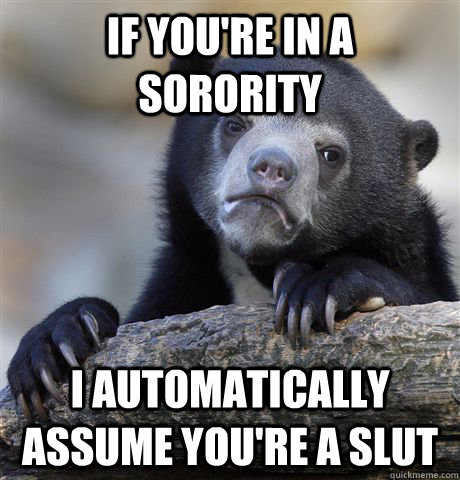 if you're in a sorority i automatically assume you're a slut - if you're in a sorority i automatically assume you're a slut  Confession Bear