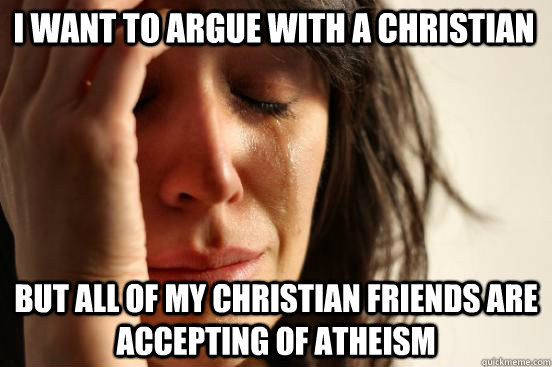 I want to argue with a christian But all of my christian friends are accepting of atheism  First World Problems