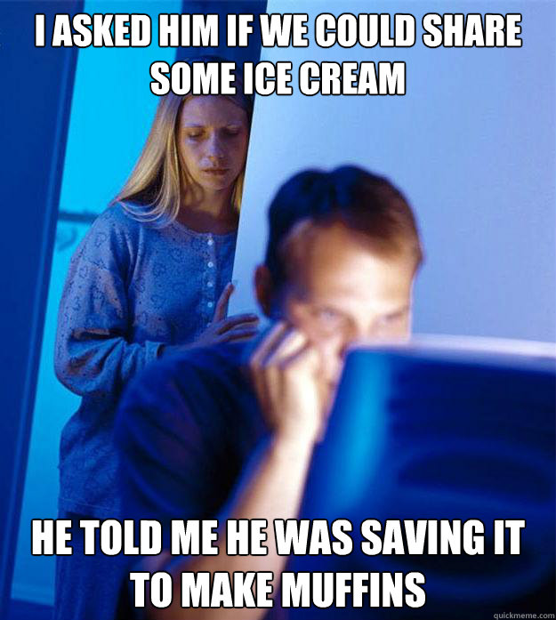 I asked him if we could share some ice cream he told me he was saving it to make muffins  Redditors Wife